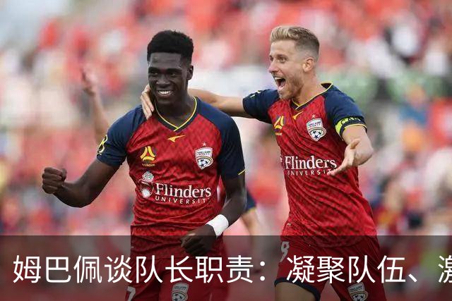 姆巴佩谈队长职责：凝聚队伍、激发潜力，助力团体成功