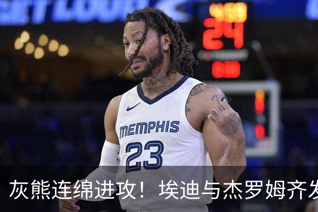 灰熊连绵进攻！埃迪与杰罗姆齐发力 19-0攻击波引爆比赛