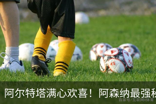 阿尔特塔满心欢喜！阿森纳最强秘密武器化险为夷，名宿点赞巨星表现